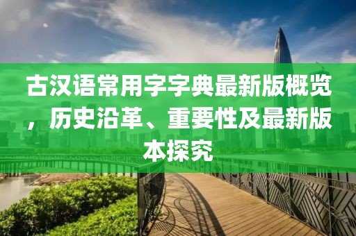 古漢語(yǔ)常用字字典最新版概覽，歷史沿革、重要性及最新版本探究