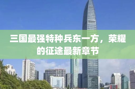 三國最強(qiáng)特種兵東一方，榮耀的征途最新章節(jié)