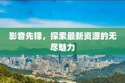 影音先鋒，探索最新資源的無盡魅力