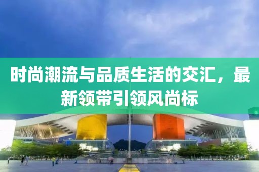 時尚潮流與品質(zhì)生活的交匯，最新領(lǐng)帶引領(lǐng)風(fēng)尚標(biāo)