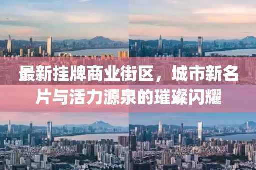 最新掛牌商業(yè)街區(qū)，城市新名片與活力源泉的璀璨閃耀