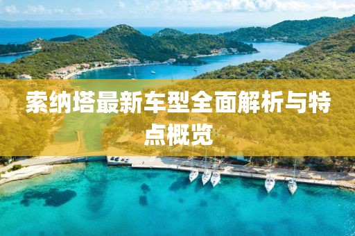 索納塔最新車型全面解析與特點概覽