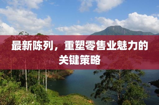 最新陳列，重塑零售業(yè)魅力的關(guān)鍵策略