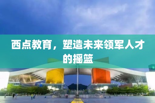 西點(diǎn)教育，塑造未來(lái)領(lǐng)軍人才的搖籃