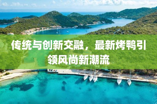 傳統(tǒng)與創(chuàng)新交融，最新烤鴨引領(lǐng)風(fēng)尚新潮流