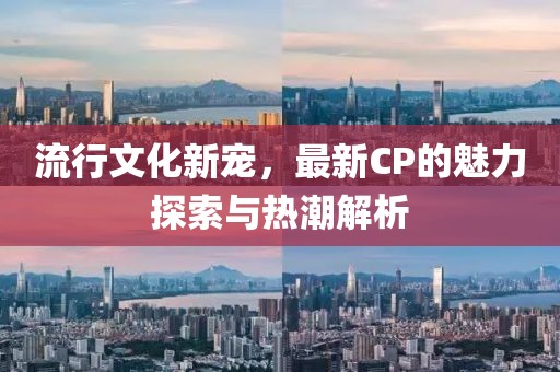 流行文化新寵，最新CP的魅力探索與熱潮解析