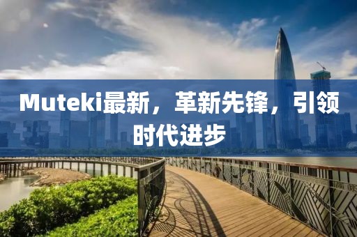 Muteki最新，革新先鋒，引領(lǐng)時(shí)代進(jìn)步