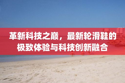 革新科技之巔，最新輪滑鞋的極致體驗(yàn)與科技創(chuàng)新融合