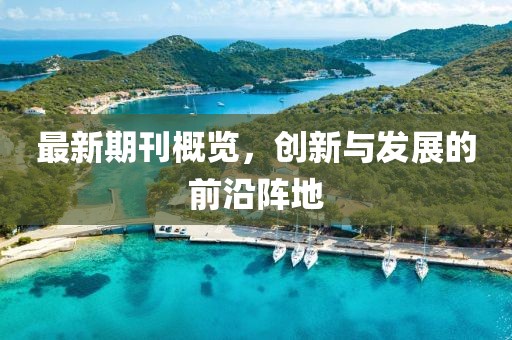 最新期刊概覽，創(chuàng)新與發(fā)展的前沿陣地