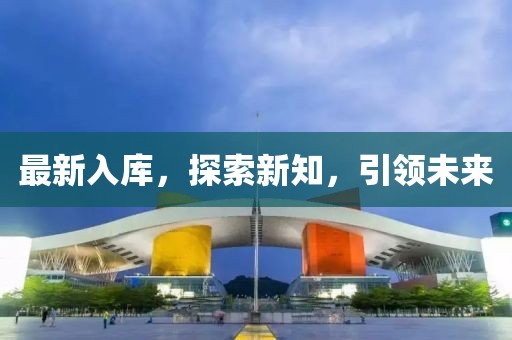 最新入庫，探索新知，引領(lǐng)未來