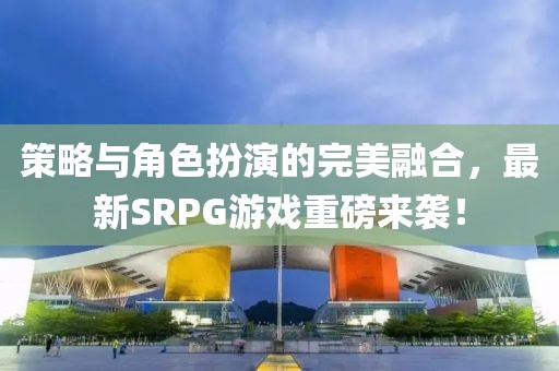 策略與角色扮演的完美融合，最新SRPG游戲重磅來襲！