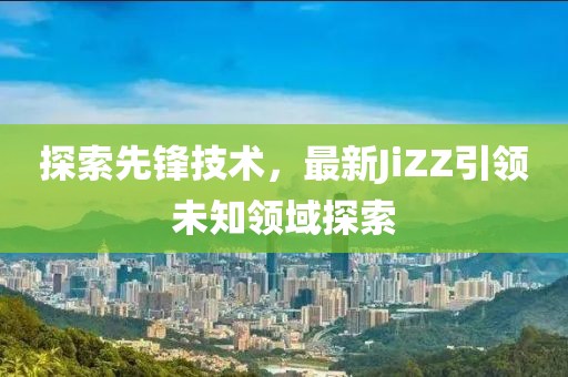 探索先鋒技術，最新JiZZ引領未知領域探索