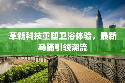 革新科技重塑衛(wèi)浴體驗(yàn)，最新馬桶引領(lǐng)潮流