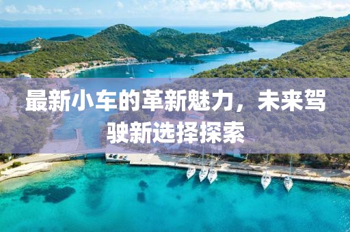 最新小車的革新魅力，未來(lái)駕駛新選擇探索