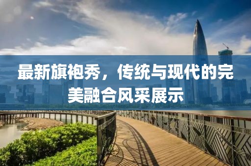 最新旗袍秀，傳統(tǒng)與現(xiàn)代的完美融合風采展示
