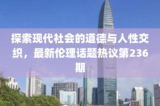探索現(xiàn)代社會(huì)的道德與人性交織，最新倫理話題熱議第236期