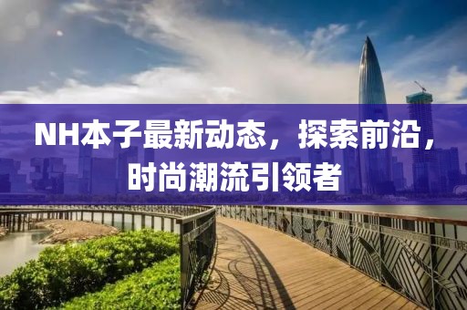 NH本子最新動態(tài)，探索前沿，時尚潮流引領(lǐng)者