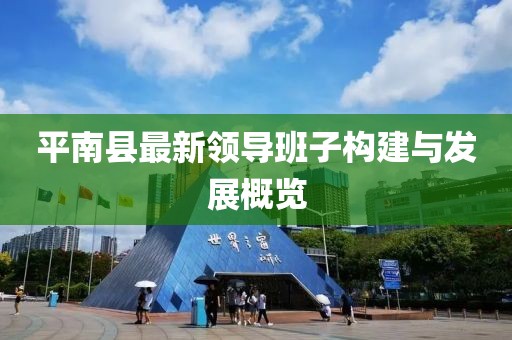 平南縣最新領(lǐng)導(dǎo)班子構(gòu)建與發(fā)展概覽