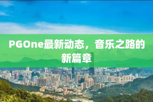PGOne最新動態(tài)，音樂之路的新篇章