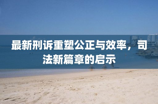 最新刑訴重塑公正與效率，司法新篇章的啟示