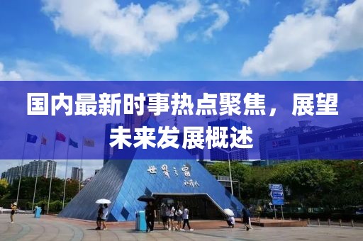 國(guó)內(nèi)最新時(shí)事熱點(diǎn)聚焦，展望未來(lái)發(fā)展概述