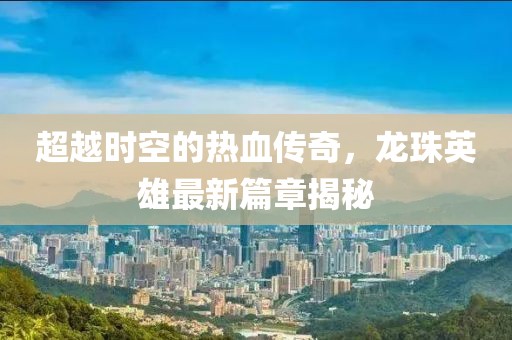 超越時空的熱血傳奇，龍珠英雄最新篇章揭秘