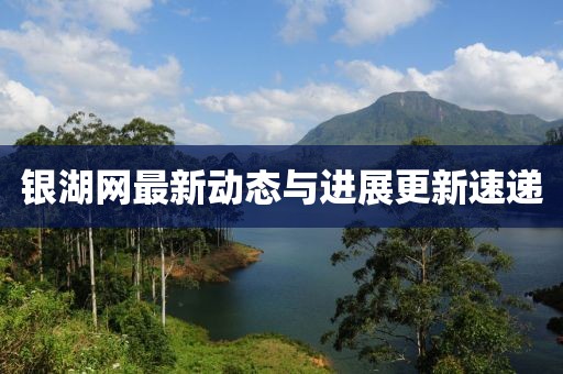 銀湖網(wǎng)最新動態(tài)與進展更新速遞