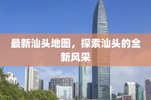 最新汕頭地圖，探索汕頭的全新風(fēng)采