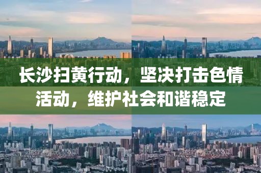 長沙掃黃行動，堅決打擊色情活動，維護社會和諧穩(wěn)定