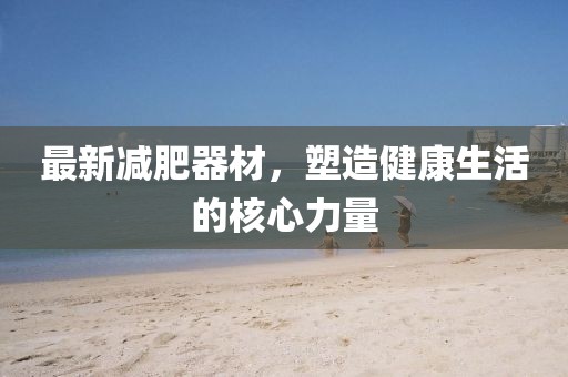 最新減肥器材，塑造健康生活的核心力量