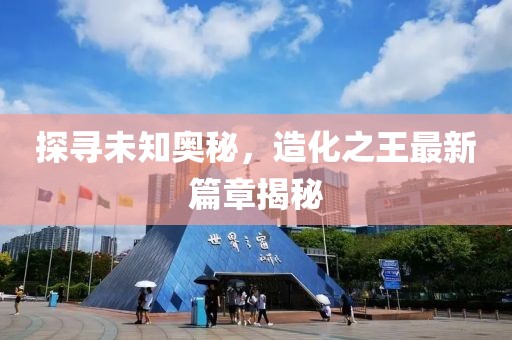 探尋未知奧秘，造化之王最新篇章揭秘