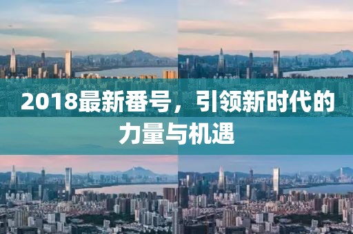 2018最新番號，引領(lǐng)新時代的力量與機(jī)遇
