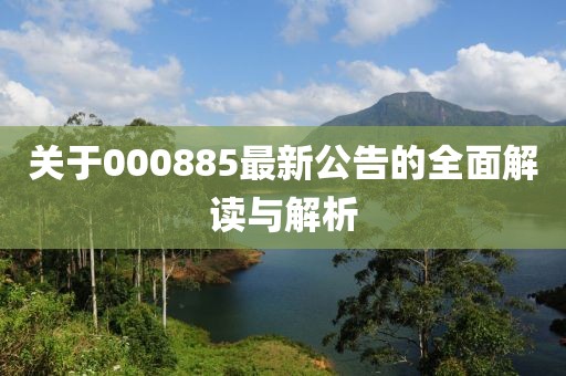 關于000885最新公告的全面解讀與解析