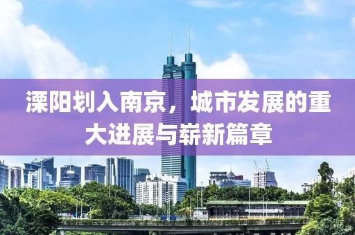 溧陽劃入南京，城市發(fā)展的重大進(jìn)展與嶄新篇章