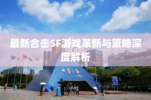 最新合擊SF游戲革新與策略深度解析