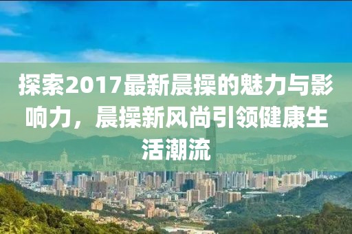 探索2017最新晨操的魅力與影響力，晨操新風(fēng)尚引領(lǐng)健康生活潮流