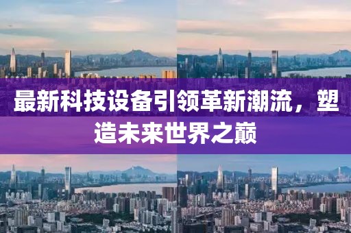 最新科技設(shè)備引領(lǐng)革新潮流，塑造未來世界之巔