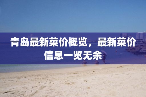 青島最新菜價概覽，最新菜價信息一覽無余