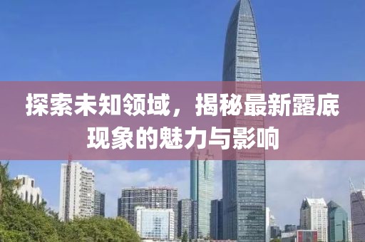 探索未知領(lǐng)域，揭秘最新露底現(xiàn)象的魅力與影響