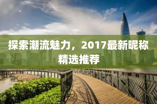 探索潮流魅力，2017最新昵稱(chēng)精選推薦