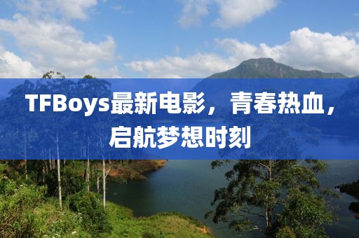 TFBoys最新電影，青春熱血，啟航夢想時刻