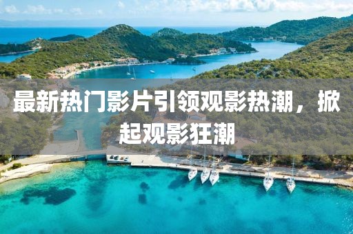 最新熱門影片引領(lǐng)觀影熱潮，掀起觀影狂潮