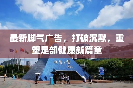 最新腳氣廣告，打破沉默，重塑足部健康新篇章