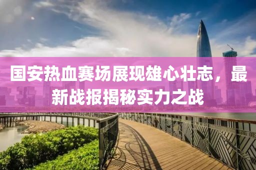 國安熱血賽場展現(xiàn)雄心壯志，最新戰(zhàn)報揭秘實力之戰(zhàn)