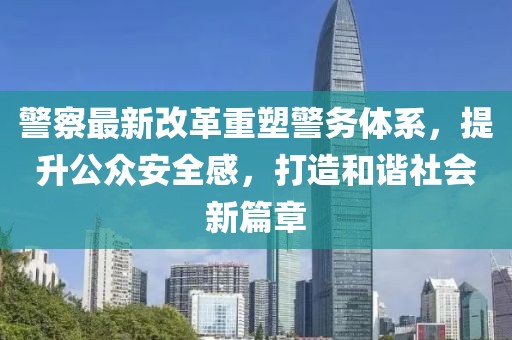 警察最新改革重塑警務(wù)體系，提升公眾安全感，打造和諧社會新篇章
