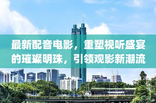 最新配音電影，重塑視聽(tīng)盛宴的璀璨明珠，引領(lǐng)觀影新潮流