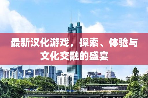 最新漢化游戲，探索、體驗(yàn)與文化交融的盛宴