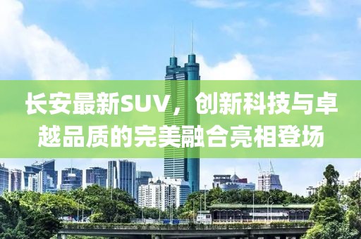 長安最新SUV，創(chuàng)新科技與卓越品質的完美融合亮相登場