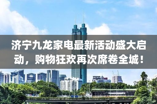 濟(jì)寧九龍家電最新活動(dòng)盛大啟動(dòng)，購物狂歡再次席卷全城！