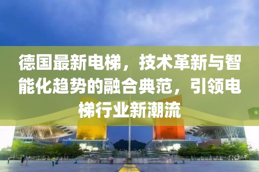 德國最新電梯，技術(shù)革新與智能化趨勢的融合典范，引領(lǐng)電梯行業(yè)新潮流